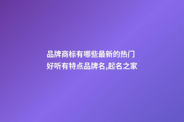 品牌商标有哪些最新的热门 好听有特点品牌名,起名之家-第1张-商标起名-玄机派